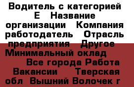 Водитель с категорией Е › Название организации ­ Компания-работодатель › Отрасль предприятия ­ Другое › Минимальный оклад ­ 30 000 - Все города Работа » Вакансии   . Тверская обл.,Вышний Волочек г.